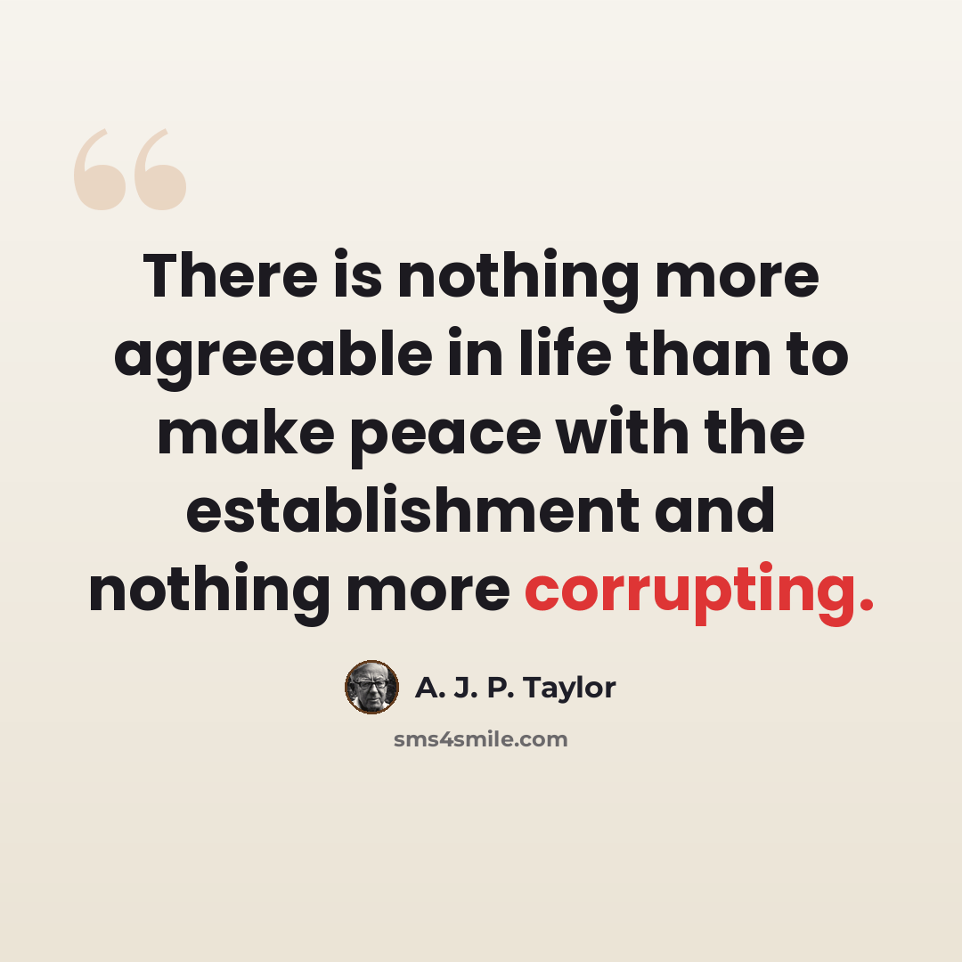 “There is nothing more agreeable in life than to make peace with the establishment and nothing more corrupting.” quote by A. J. P. Taylor