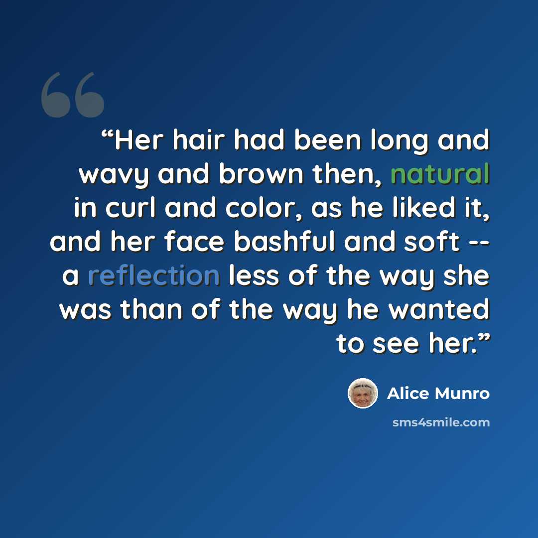 “Her hair had been long and wavy and brown then, natural in curl and color, as he liked it, and her face bashful and soft -- a reflection less of the way she was than of the way he wanted to see her.” quote by Alice Munro