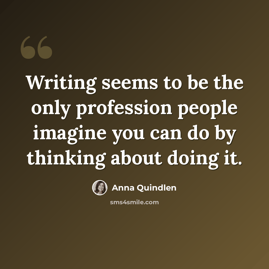 “Writing seems to be the only profession people imagine you can do by thinking about doing it.” quote by Anna Quindlen