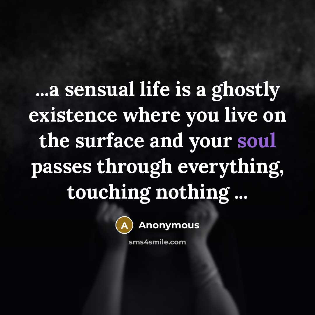 “...a sensual life is a ghostly existence where you live on the surface and your soul passes through everything, touching nothing ...” quote by Anonymous