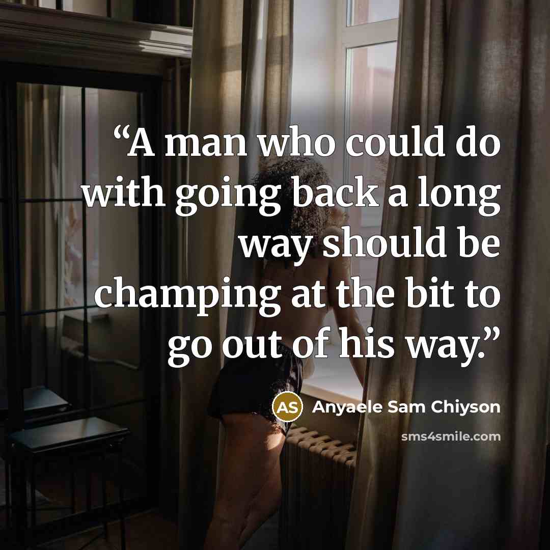 “A man who could do with going back a long way should be champing at the bit to go out of his way.” quote by Anyaele Sam Chiyson