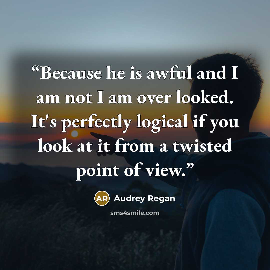 “Because he is awful and I am not I am over looked. It's perfectly logical if you look at it from a twisted point of view.” quote by Audrey Regan