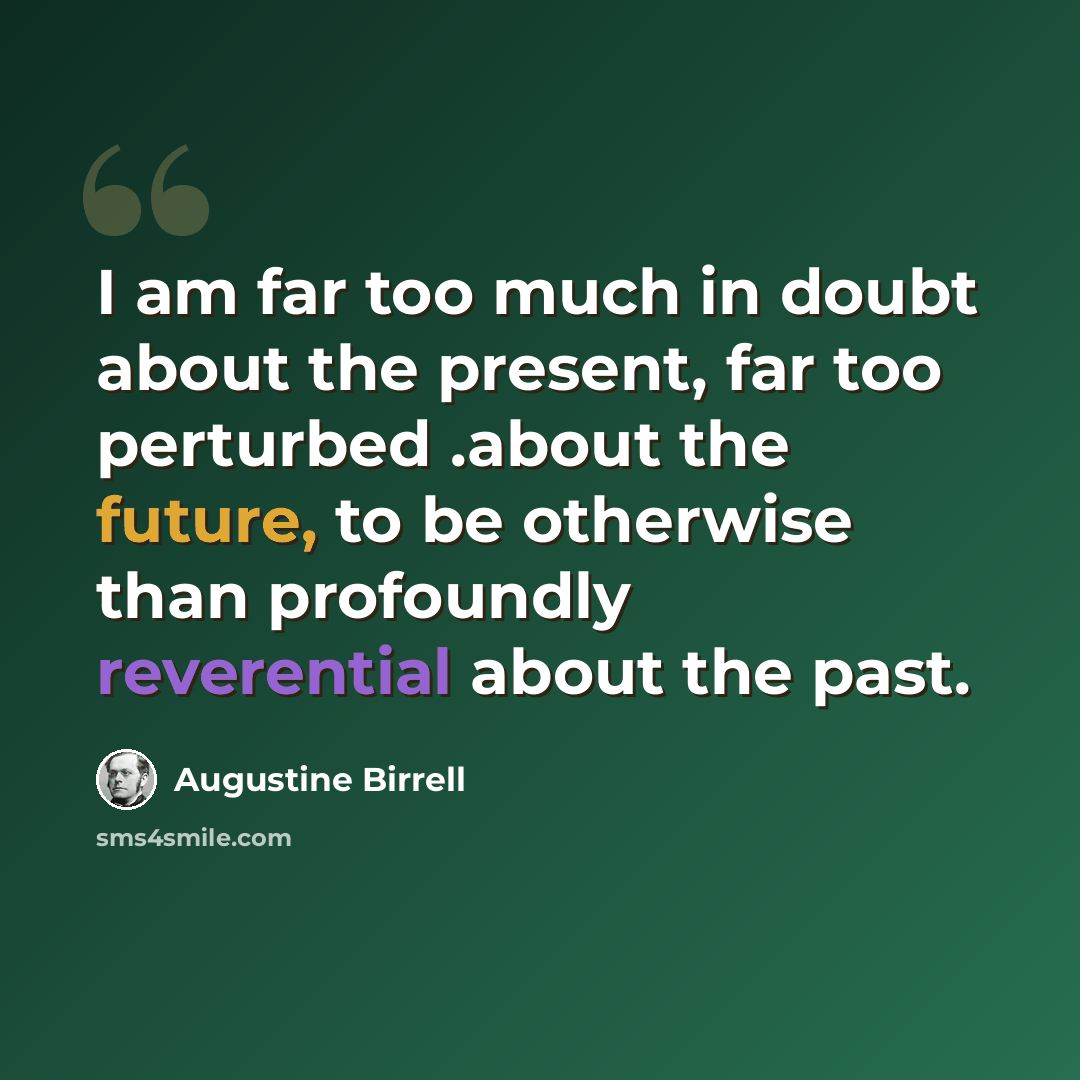 “I am far too much in doubt about the present, far too perturbed .about the future, to be otherwise than profoundly reverential about the past.” quote by Augustine Birrell