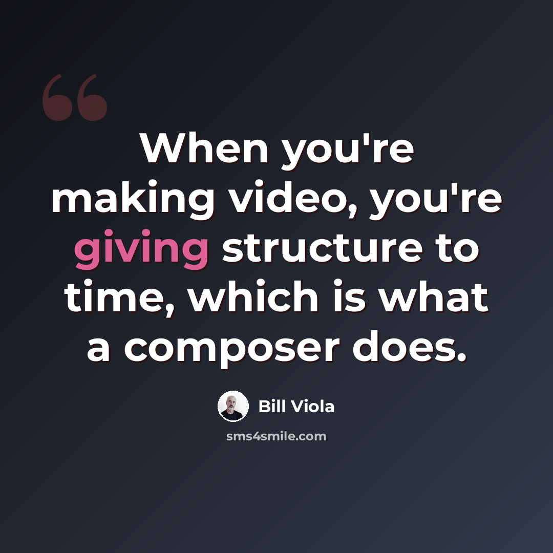 “When you're making video, you're giving structure to time, which is what a composer does.” quote by Bill Viola