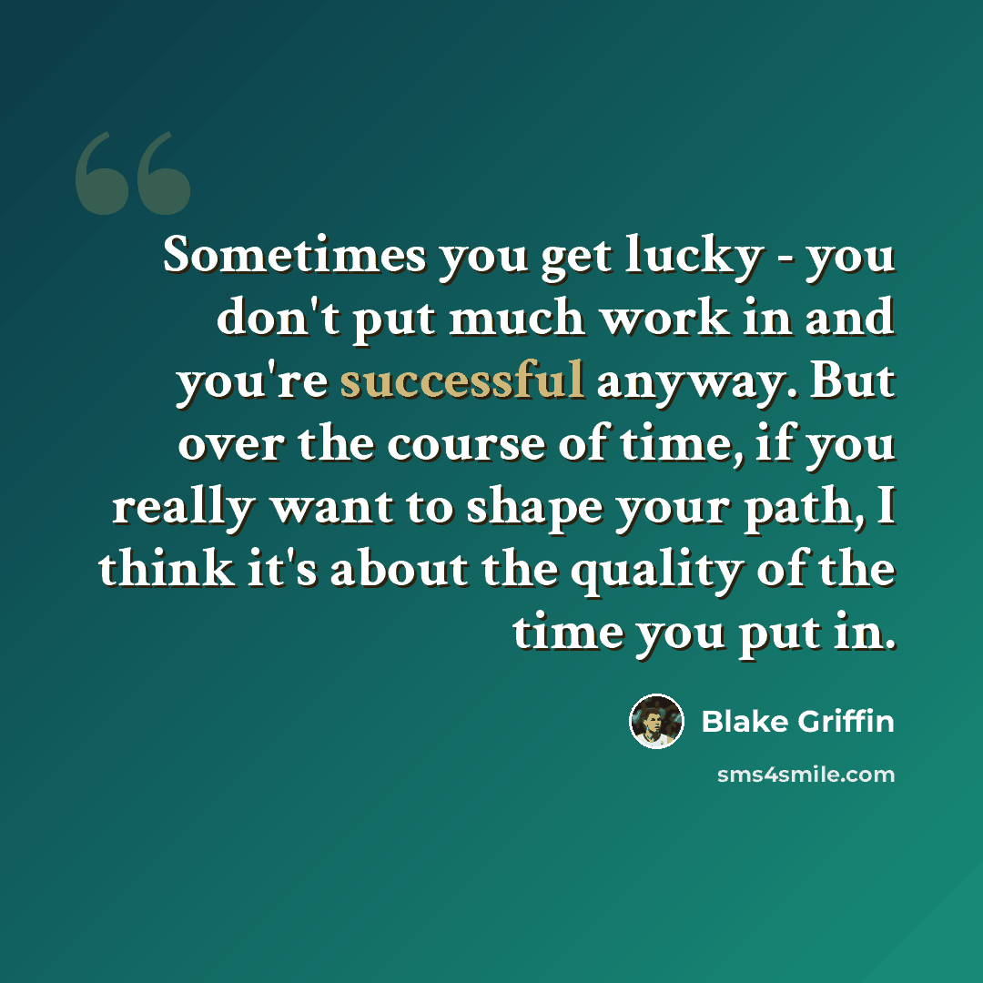 “Sometimes you get lucky - you don't put much work in and you're successful anyway. But over the course of time, if you really want to shape your path, I think it's about the quality of the time you put in.” quote by Blake Griffin