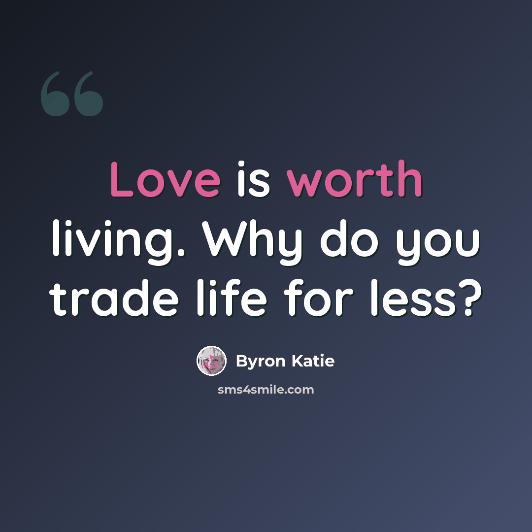 “Love is worth living. Why do you trade life for less?” quote by Byron Katie
