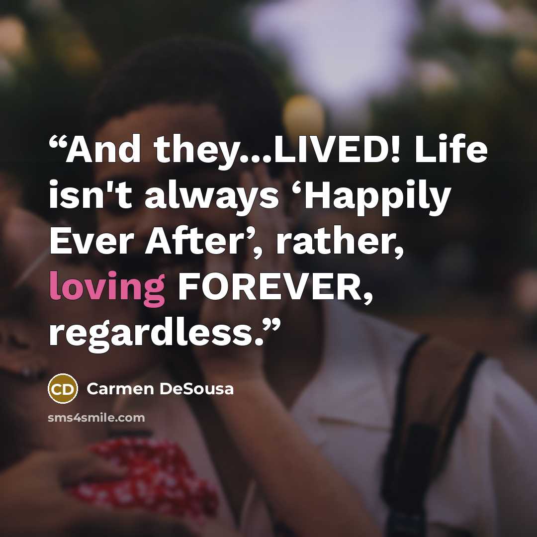 “And they...LIVED! Life isn't always ‘Happily Ever After’, rather, loving FOREVER, regardless.” quote by Carmen DeSousa