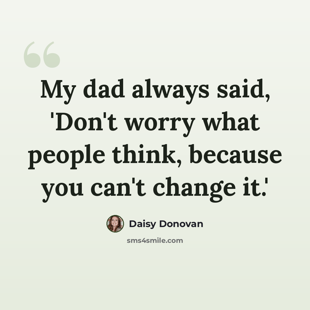 “My dad always said, 'Don't worry what people think, because you can't change it.'” quote by Daisy Donovan