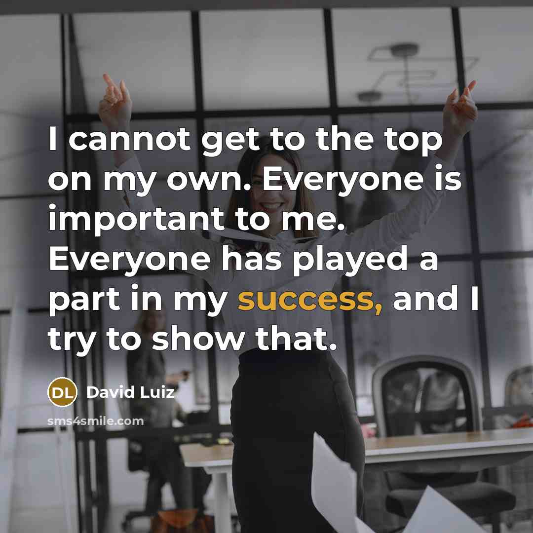 “I cannot get to the top on my own. Everyone is important to me. Everyone has played a part in my success, and I try to show that.” quote by David Luiz