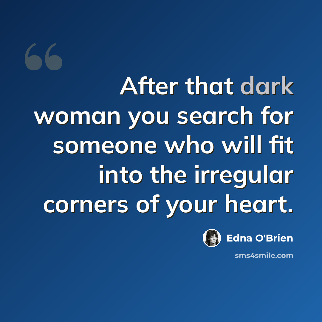 “After that dark woman you search for someone who will fit into the irregular corners of your heart.” quote by Edna O'Brien