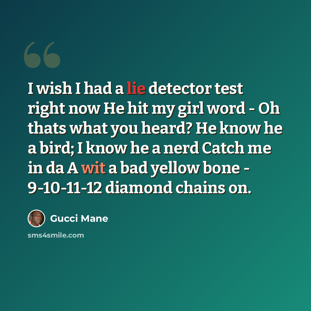 “I wish I had a lie detector test right now He hit my girl word - Oh thats what you heard? He know he a bird; I know he a nerd Catch me in da A wit a bad yellow bone - 9-10-11-12 diamond chains on.” quote by Gucci Mane