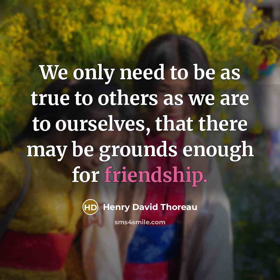 “We only need to be as true to others as we are to ourselves, that there may be grounds enough for friendship.” quote by Henry David Thoreau