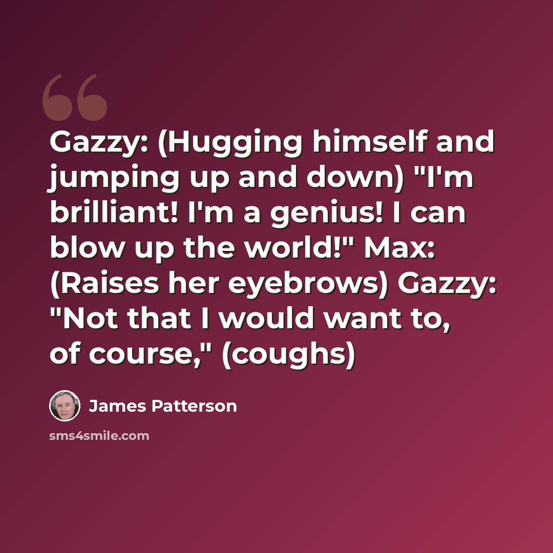 “Gazzy: (Hugging himself and jumping up and down) "I'm brilliant! I'm a genius! I can blow up the world!" Max: (Raises her eyebrows) Gazzy: "Not that I would want to, of course," (coughs)” quote by James Patterson