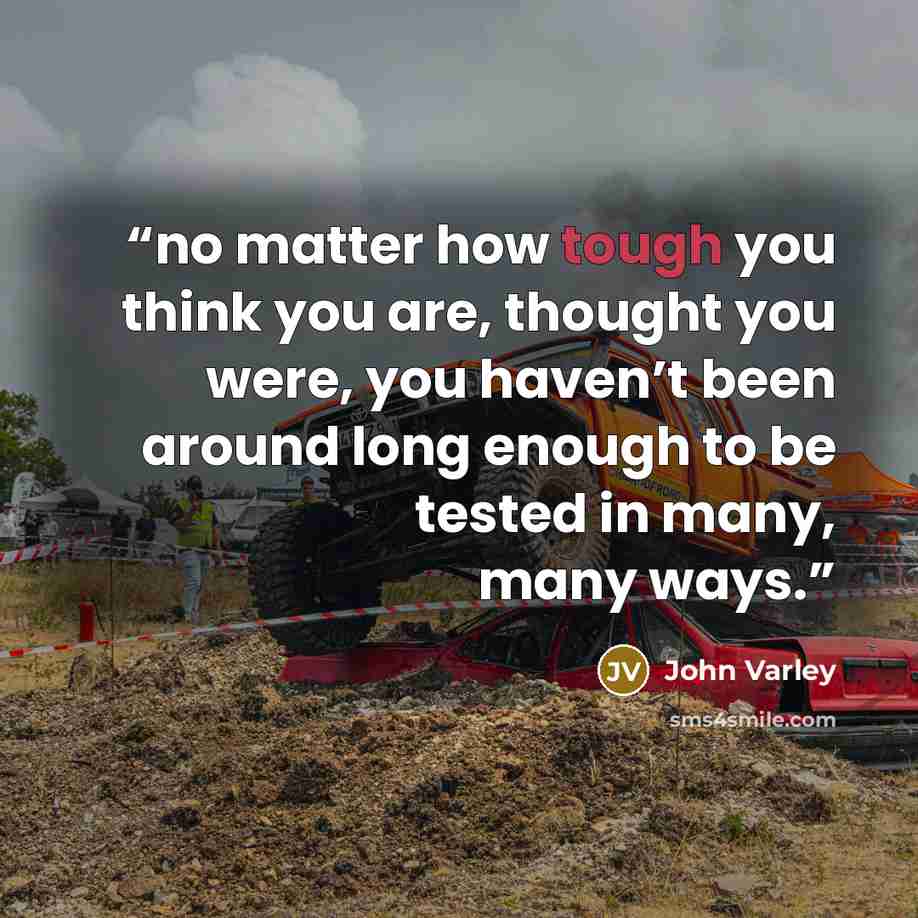 “no matter how tough you think you are, thought you were, you haven’t been around long enough to be tested in many, many ways.” quote by John Varley