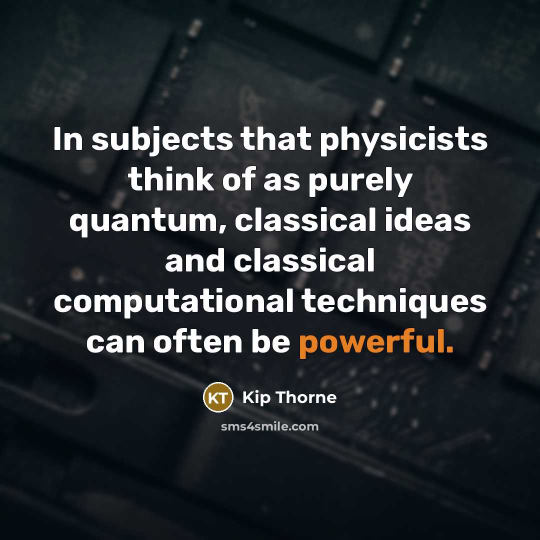 “In subjects that physicists think of as purely quantum, classical ideas and classical computational techniques can often be powerful.” quote by Kip Thorne