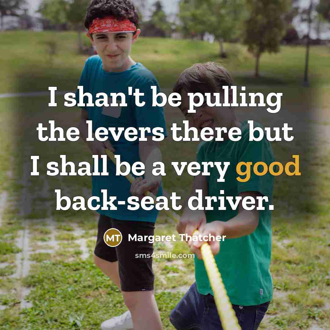 “I shan't be pulling the levers there but I shall be a very good back-seat driver.” quote by Margaret Thatcher
