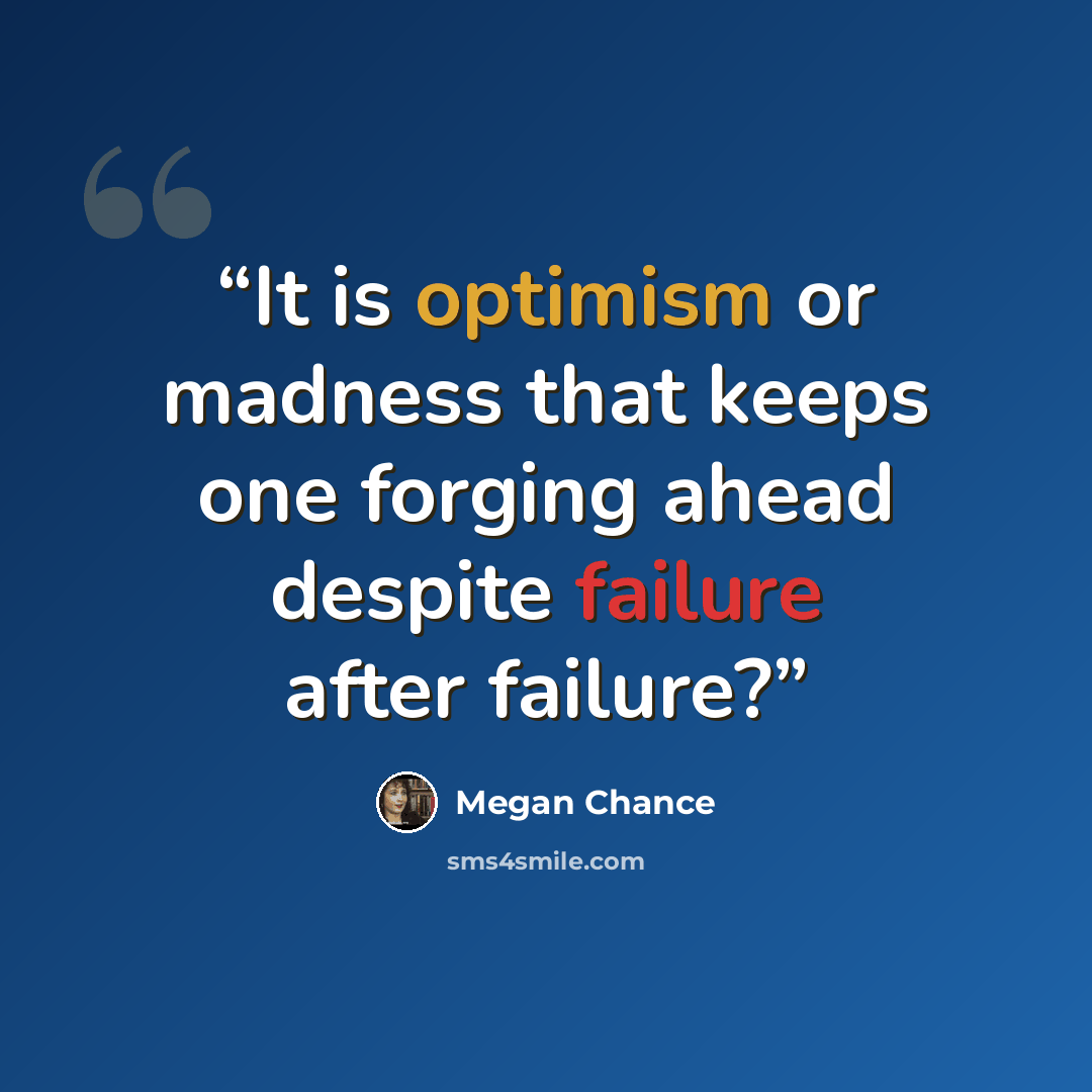 “It is optimism or madness that keeps one forging ahead despite failure after failure?” quote by Megan Chance