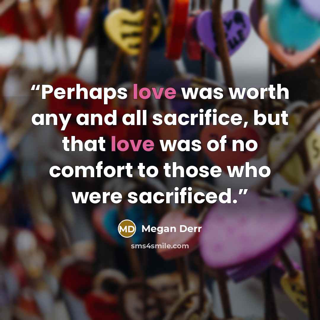 “Perhaps love was worth any and all sacrifice, but that love was of no comfort to those who were sacrificed.” quote by Megan Derr