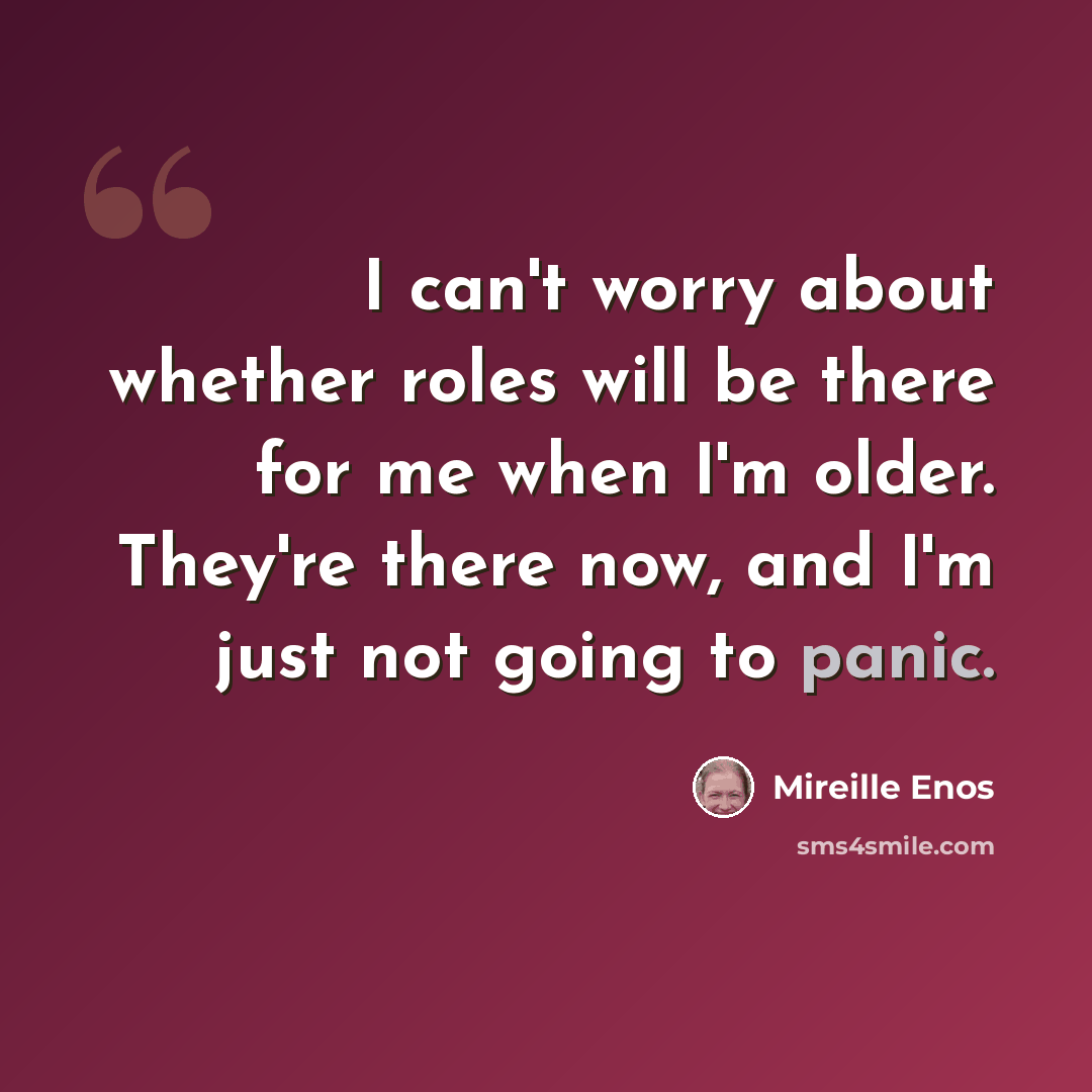 “I can't worry about whether roles will be there for me when I'm older. They're there now, and I'm just not going to panic.” quote by Mireille Enos
