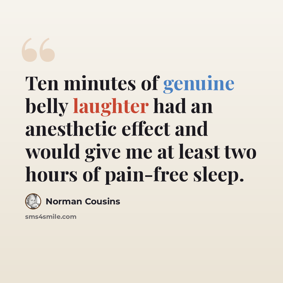 “Ten minutes of genuine belly laughter had an anesthetic effect and would give me at least two hours of pain-free sleep.” quote by Norman Cousins