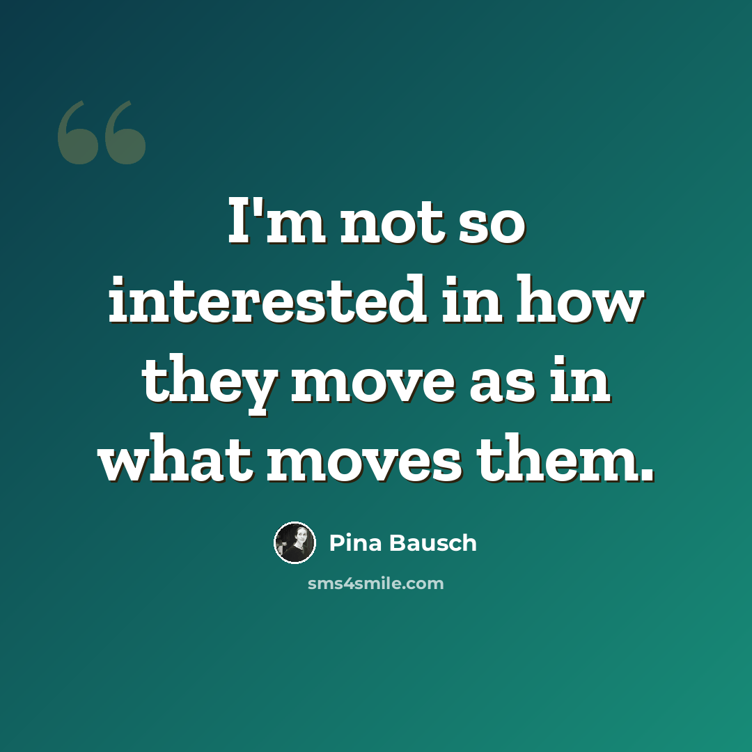 “I'm not so interested in how they move as in what moves them.” quote by Pina Bausch