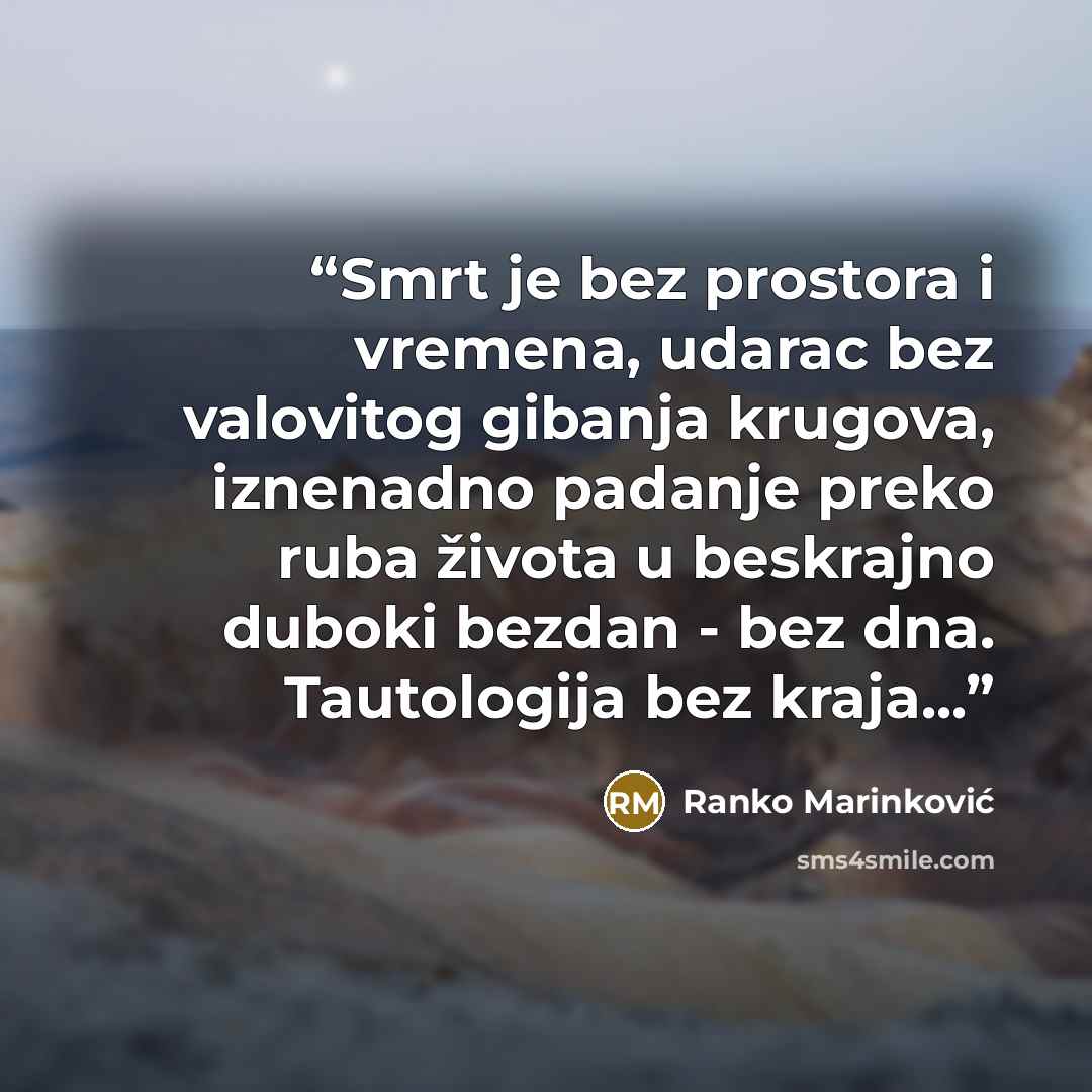 “Smrt je bez prostora i vremena, udarac bez valovitog gibanja krugova, iznenadno padanje preko ruba života u beskrajno duboki bezdan - bez dna. Tautologija bez kraja...” quote by Ranko Marinković
