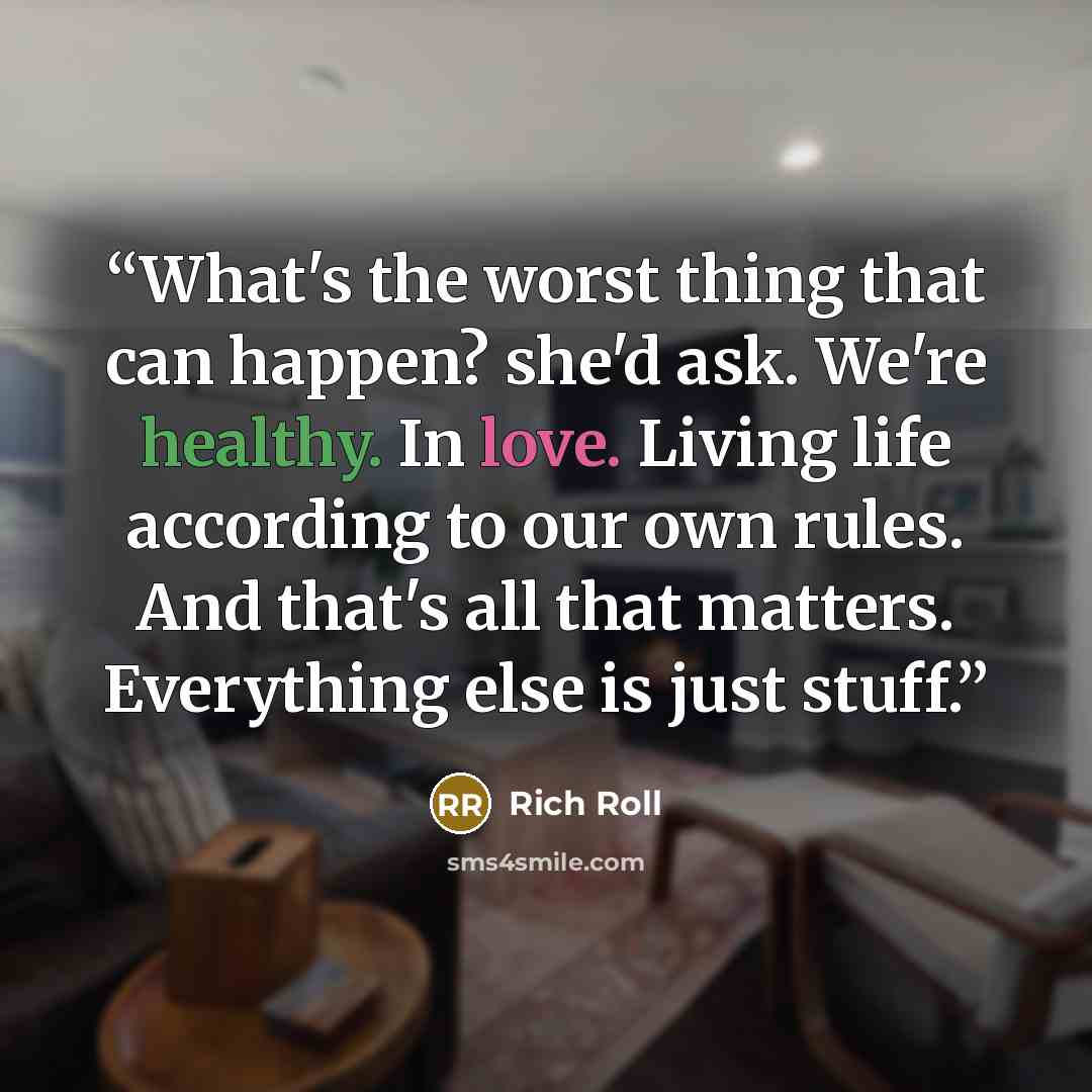 “What's the worst thing that can happen? she'd ask. We're healthy. In love. Living life according to our own rules. And that's all that matters. Everything else is just stuff.” quote by Rich Roll
