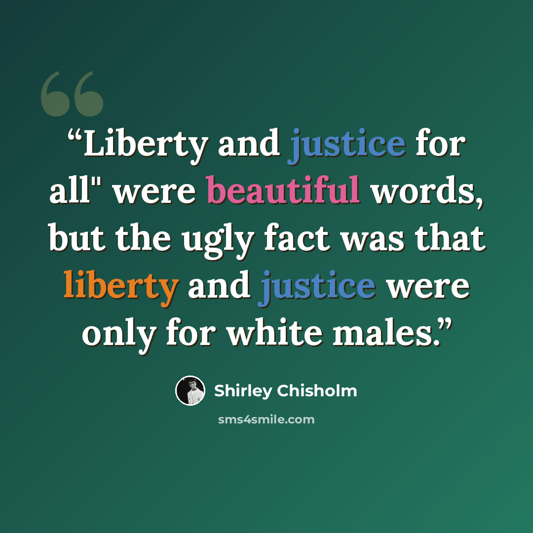 “Liberty and justice for all" were beautiful words, but the ugly fact was that liberty and justice were only for white males.” quote by Shirley Chisholm