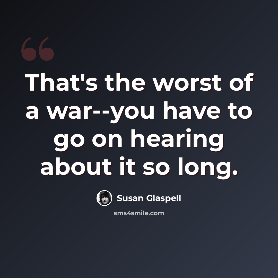 “That's the worst of a war--you have to go on hearing about it so long.” quote by Susan Glaspell