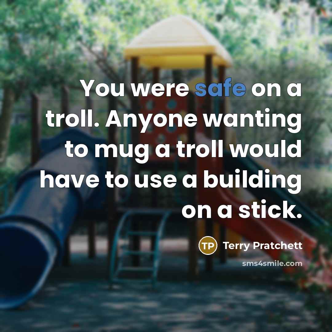 “You were safe on a troll. Anyone wanting to mug a troll would have to use a building on a stick.” quote by Terry Pratchett