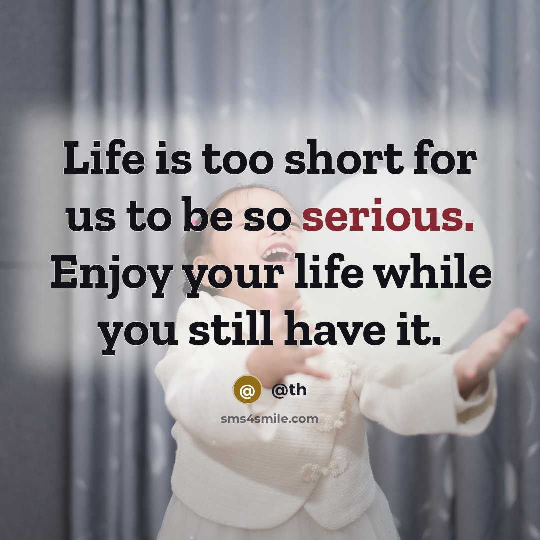 “Life is too short for us to be so serious. Enjoy your life while you still have it.” quote by @th