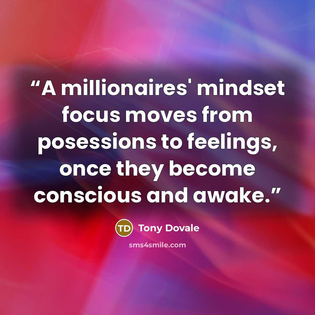 “A millionaires' mindset focus moves from posessions to feelings, once they become conscious and awake.” quote by Tony Dovale