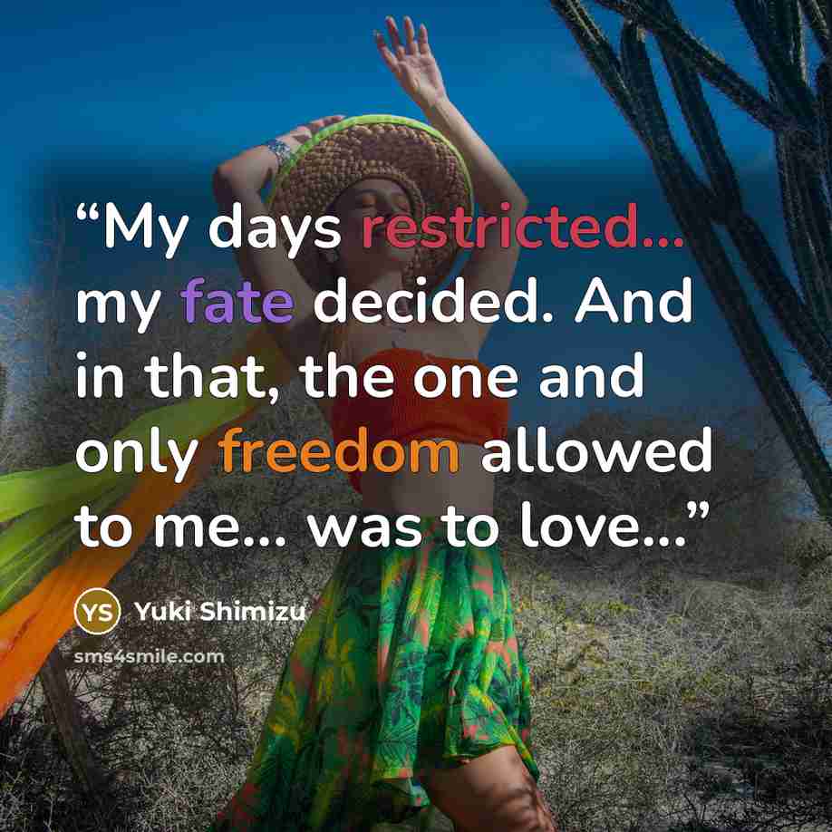 “My days restricted... my fate decided. And in that, the one and only freedom allowed to me... was to love...” quote by Yuki Shimizu
