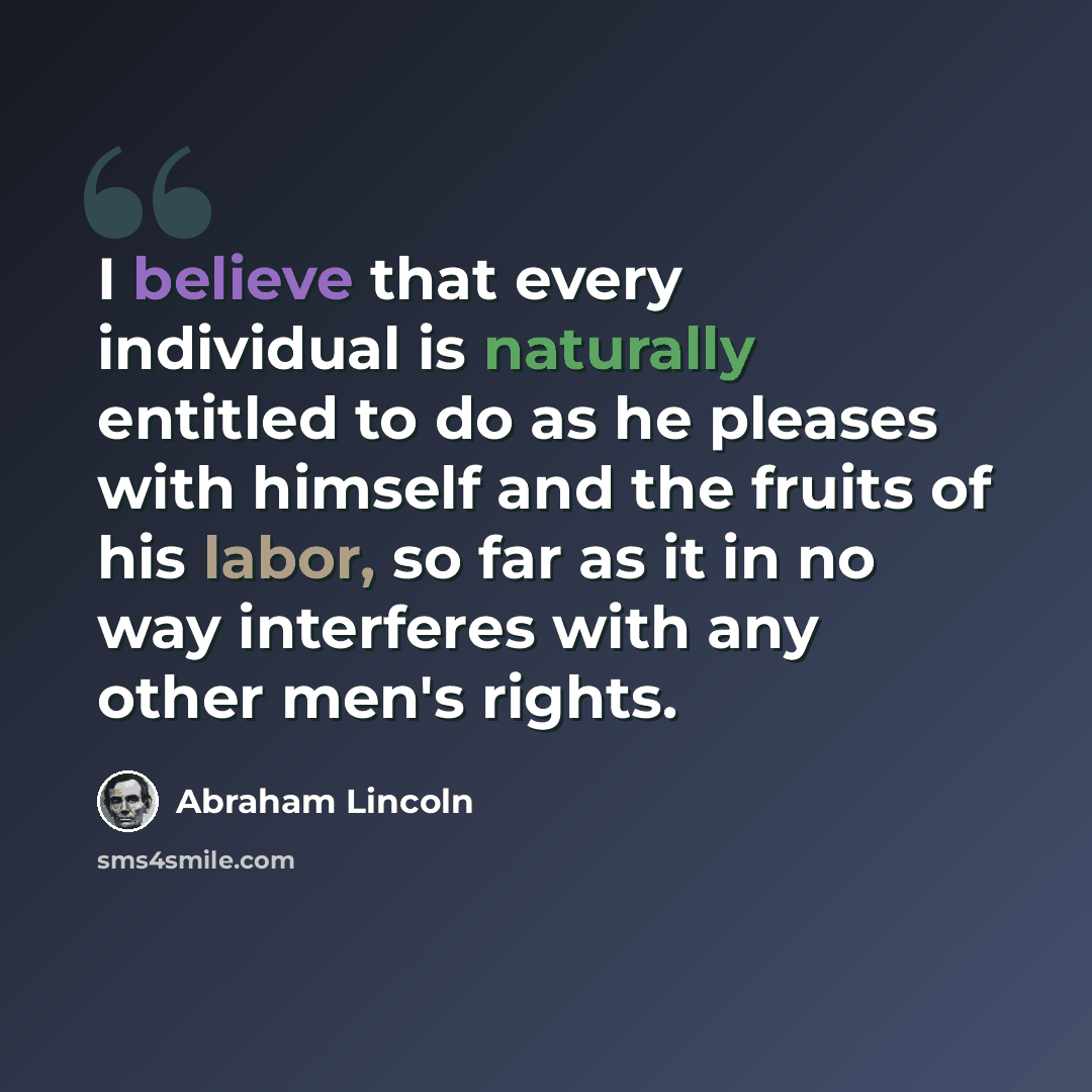 “I believe that every individual is naturally entitled to do as he pleases with himself and the fruits of his labor, so far as it in no way interferes with any other men's rights.” quote by Abraham Lincoln