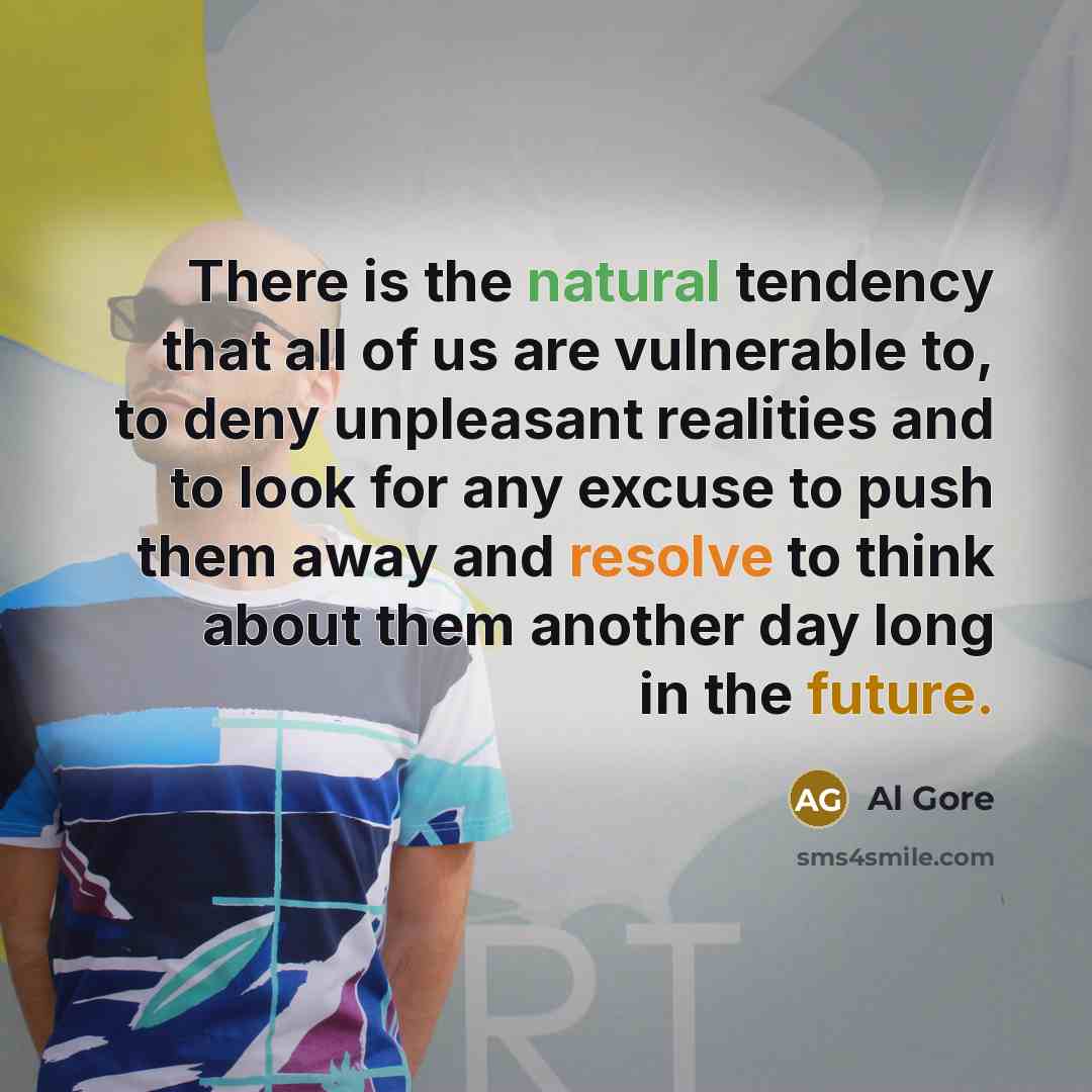 “There is the natural tendency that all of us are vulnerable to, to deny unpleasant realities and to look for any excuse to push them away and resolve to think about them another day long in the future.” quote by Al Gore