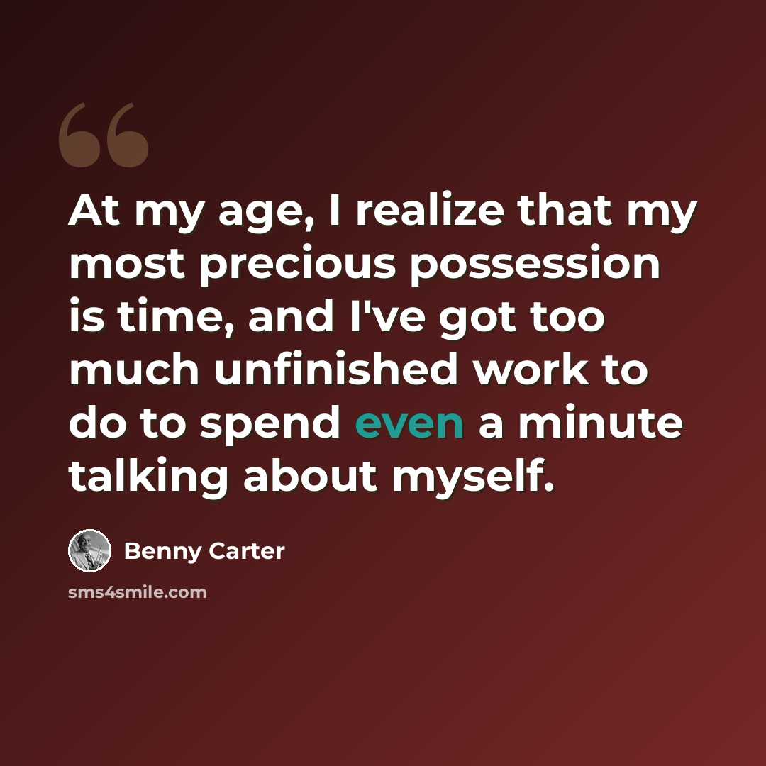 “At my age, I realize that my most precious possession is time, and I've got too much unfinished work to do to spend even a minute talking about myself.” quote by Benny Carter