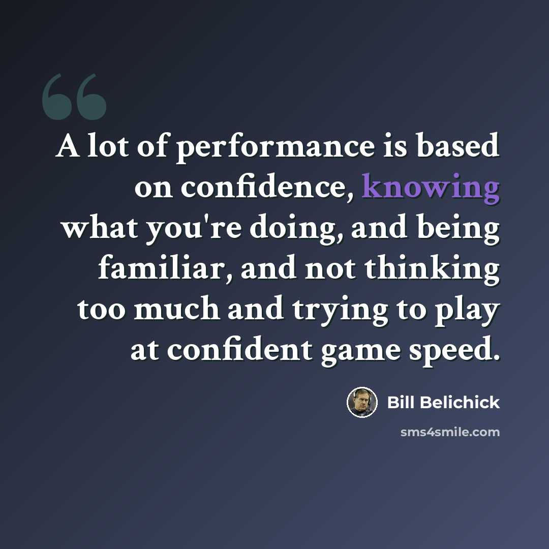 “A lot of performance is based on confidence, knowing what you're doing, and being familiar, and not thinking too much and trying to play at confident game speed.” quote by Bill Belichick