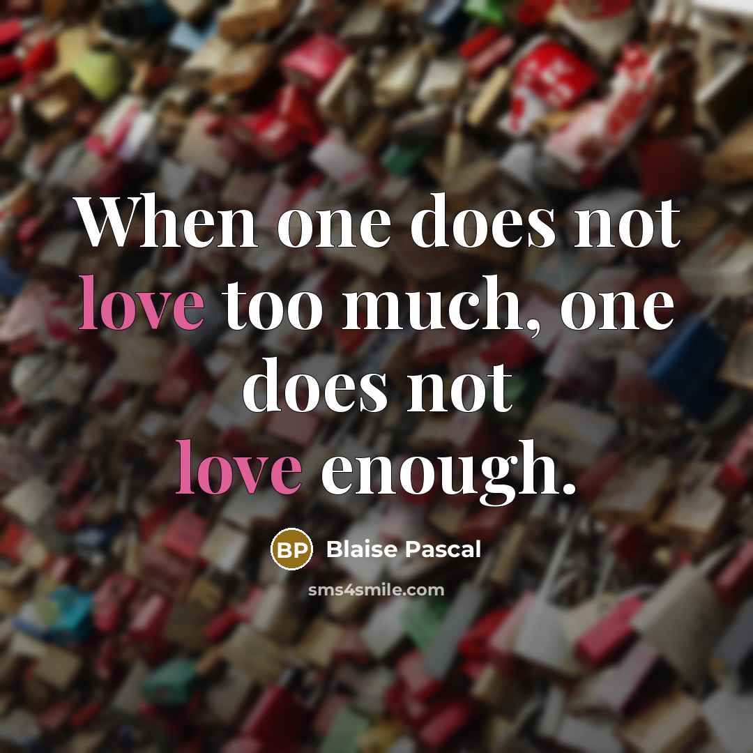 “When one does not love too much, one does not love enough.” quote by Blaise Pascal