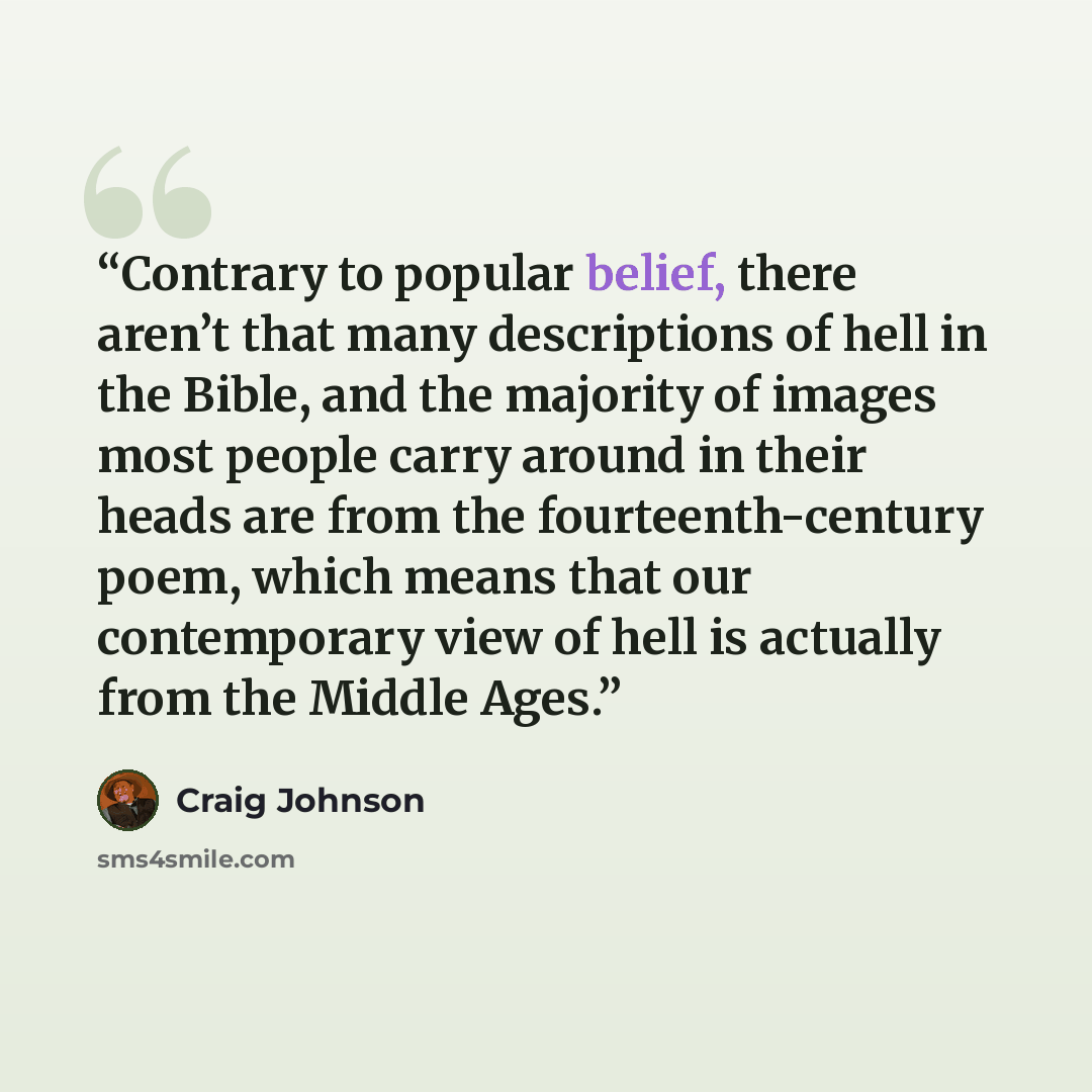 “Contrary to popular belief, there aren’t that many descriptions of hell in the Bible, and the majority of images most people carry around in their heads are from the fourteenth-century poem, which means that our contemporary view of hell is actually from the Middle Ages.” quote by Craig Johnson