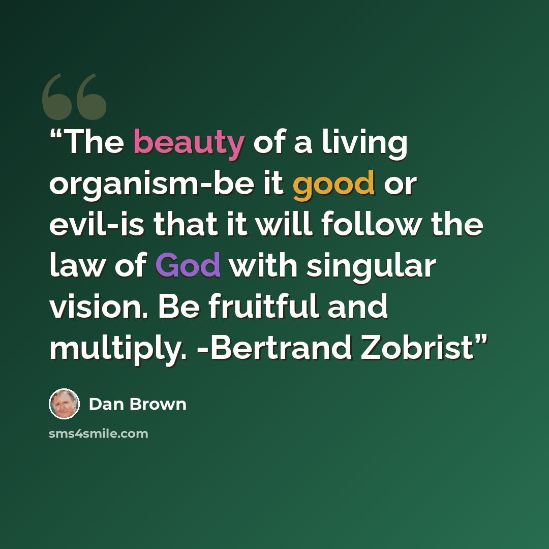 “The beauty of a living organism-be it good or evil-is that it will follow the law of God with singular vision. Be fruitful and multiply. -Bertrand Zobrist” quote by Dan Brown