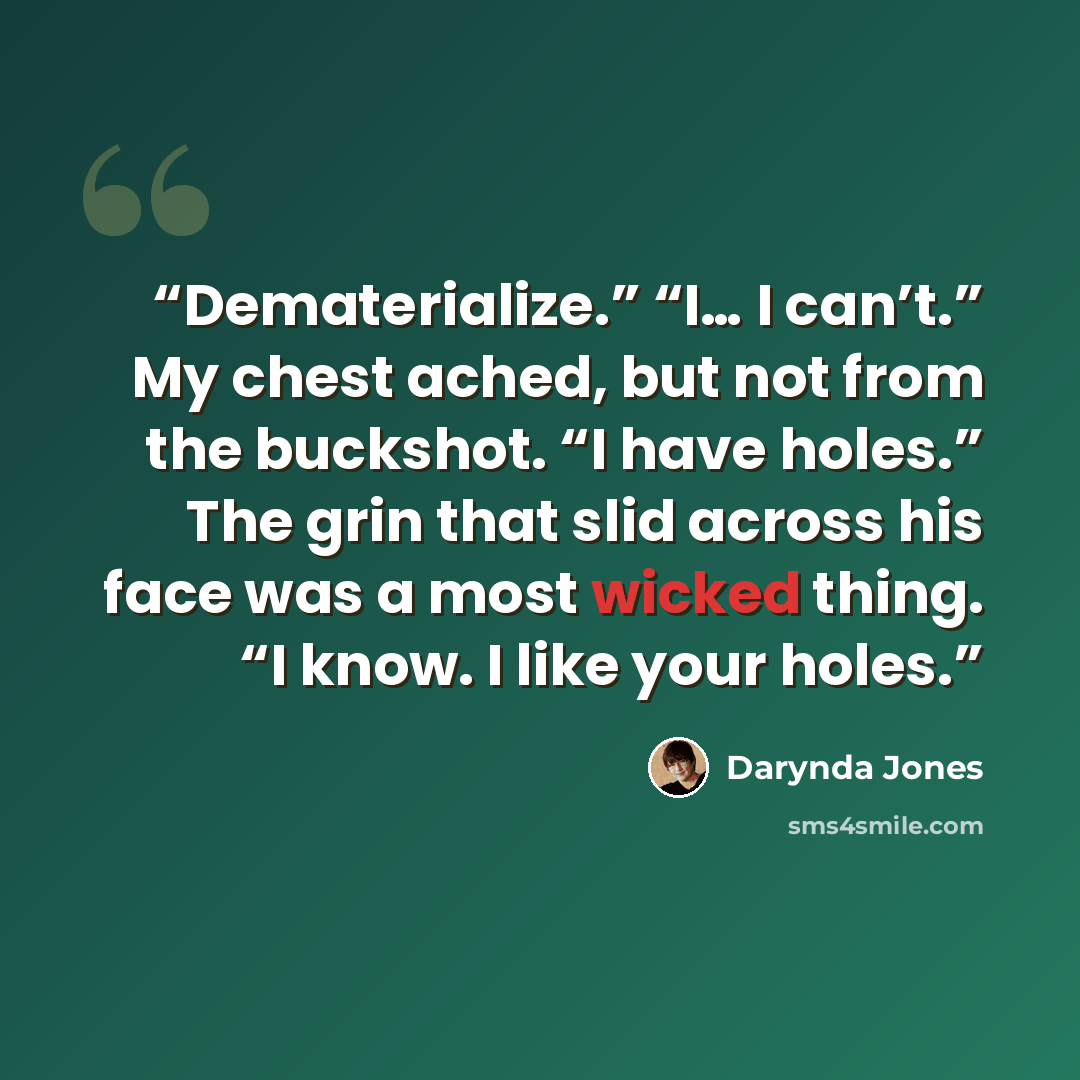 “Dematerialize.” “I… I can’t.” My chest ached, but not from the buckshot. “I have holes.” The grin that slid across his face was a most wicked thing. “I know. I like your holes.” quote by Darynda Jones