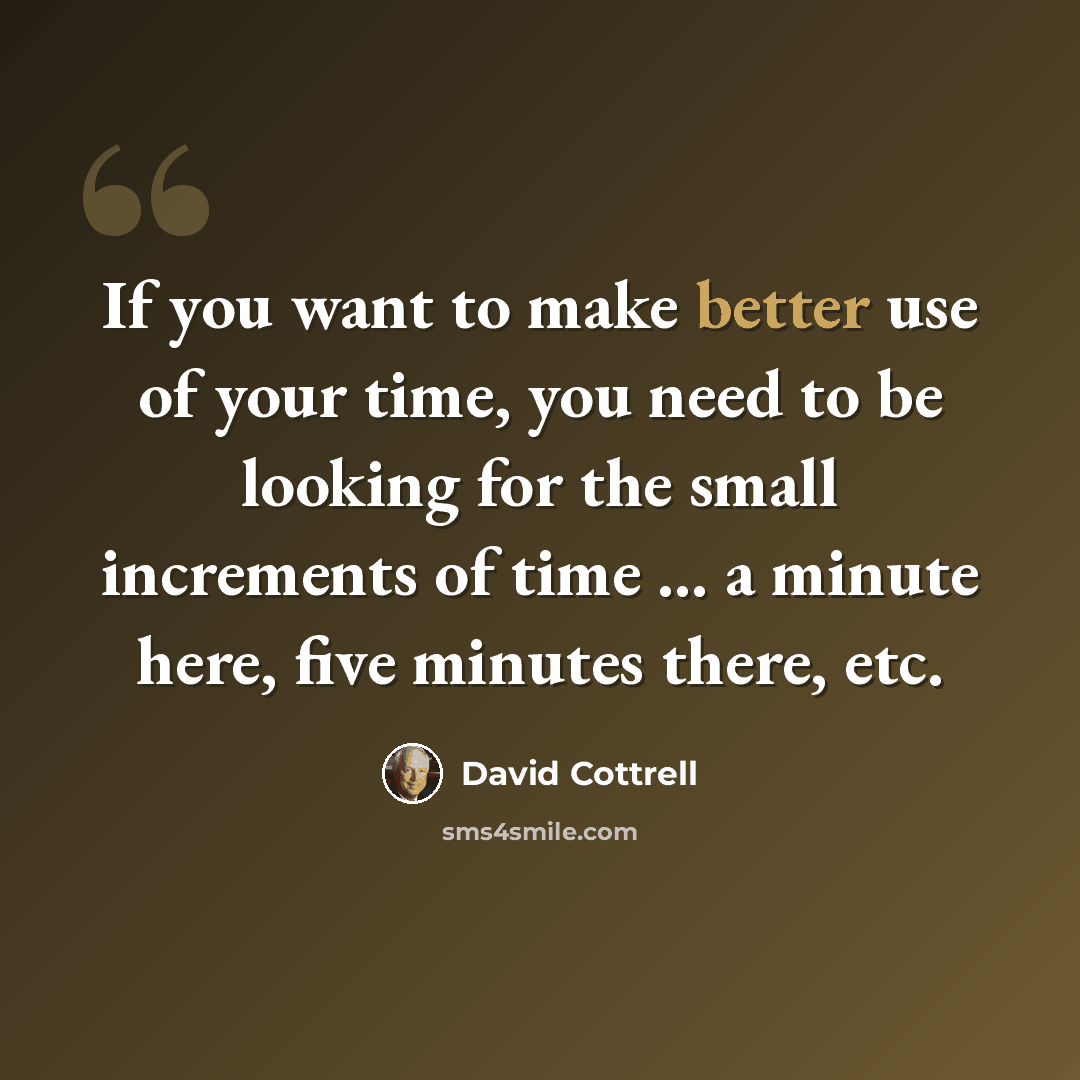 “If you want to make better use of your time, you need to be looking for the small increments of time ... a minute here, five minutes there, etc.” quote by David Cottrell