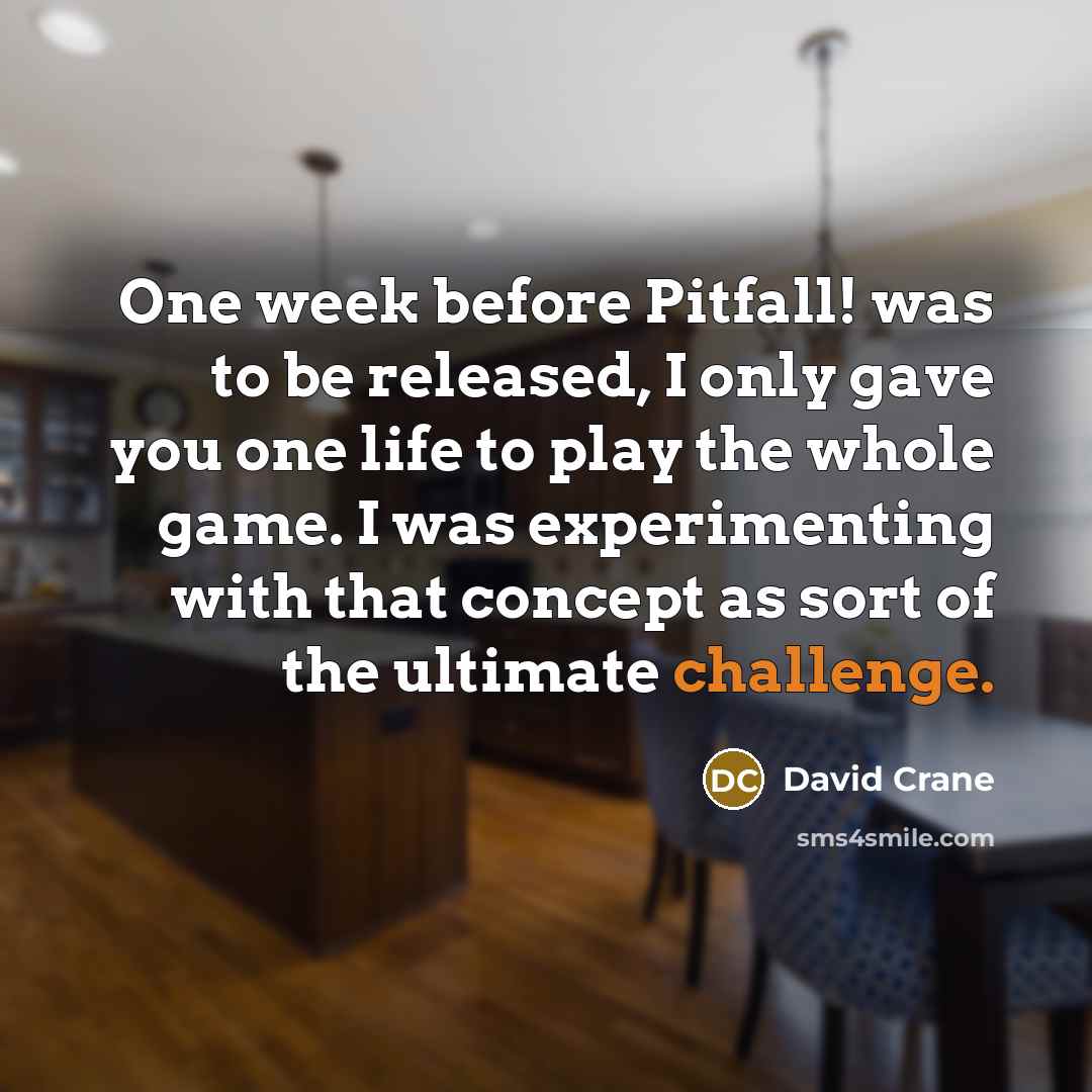 “One week before Pitfall! was to be released, I only gave you one life to play the whole game. I was experimenting with that concept as sort of the ultimate challenge.” quote by David Crane