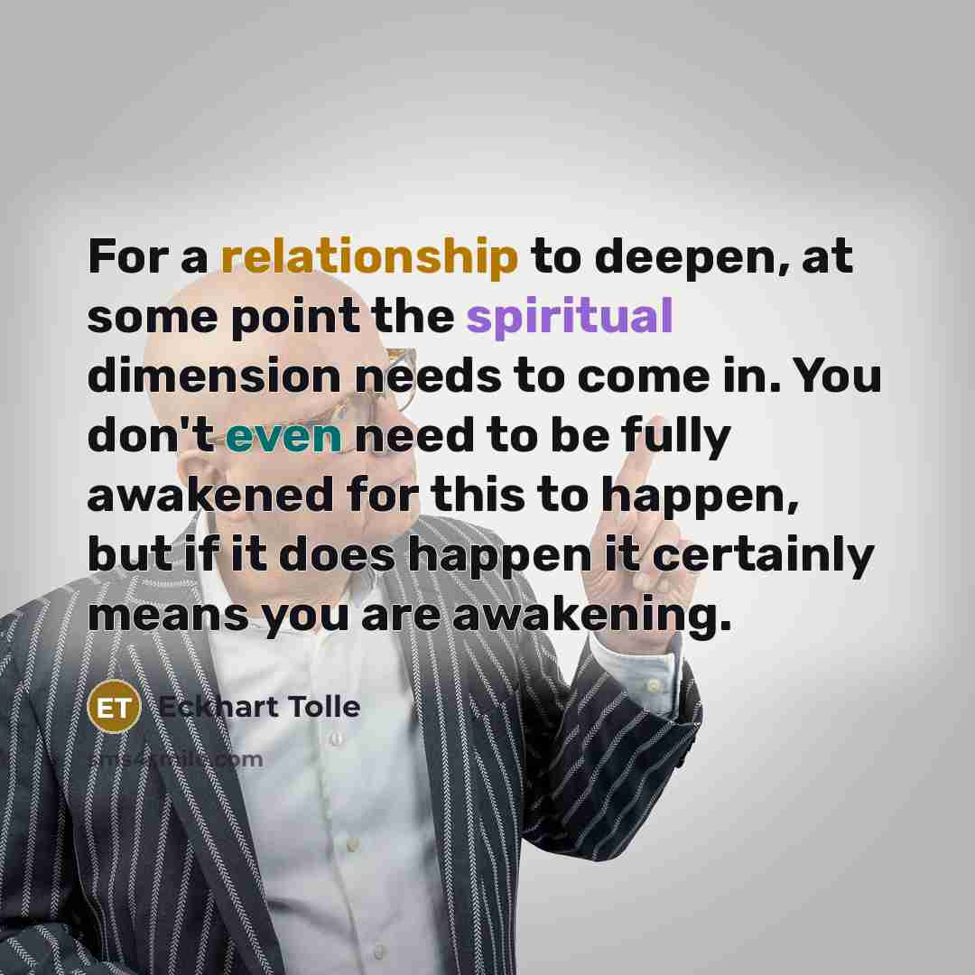 “For a relationship to deepen, at some point the spiritual dimension needs to come in. You don't even need to be fully awakened for this to happen, but if it does happen it certainly means you are awakening.” quote by Eckhart Tolle