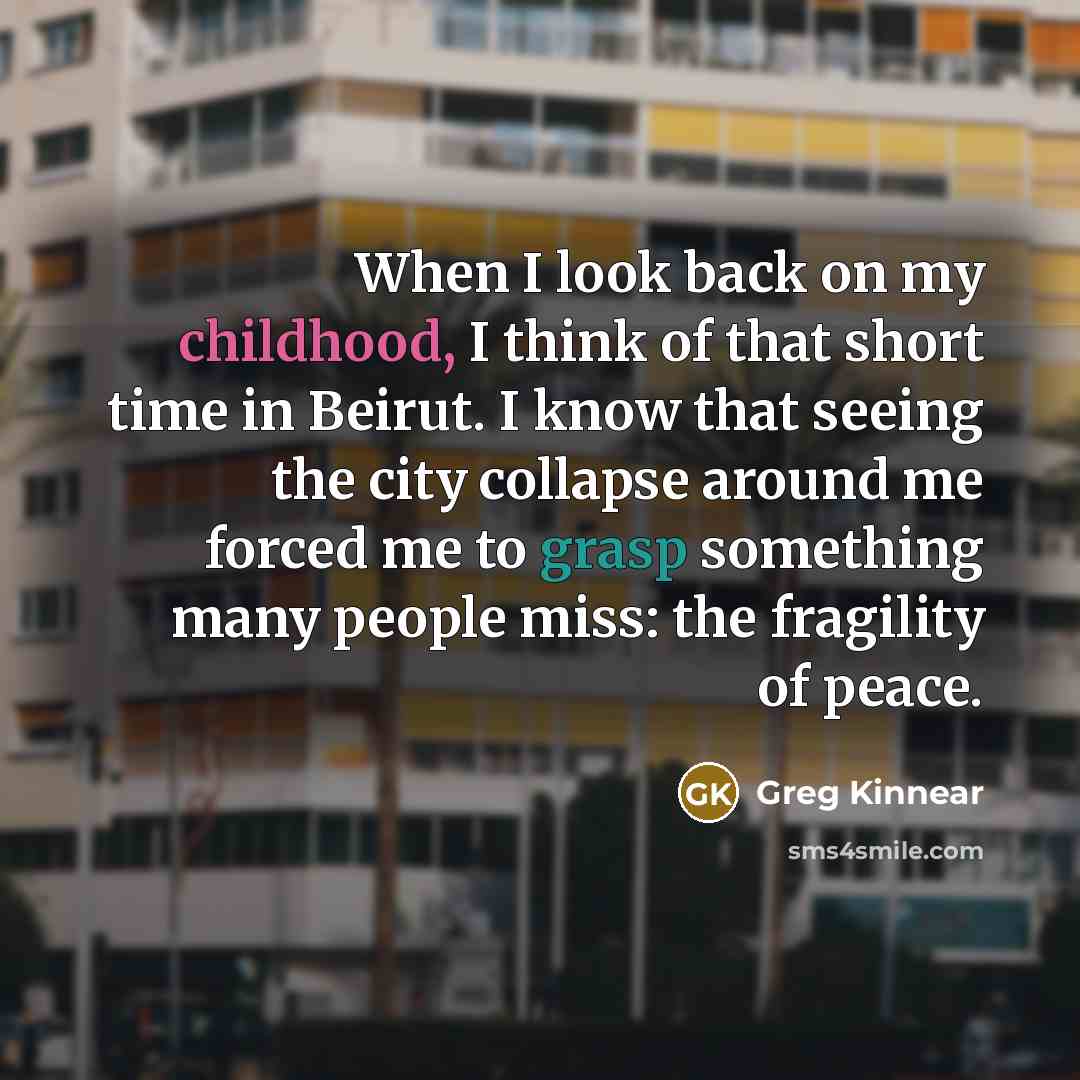 “When I look back on my childhood, I think of that short time in Beirut. I know that seeing the city collapse around me forced me to grasp something many people miss: the fragility of peace.” quote by Greg Kinnear