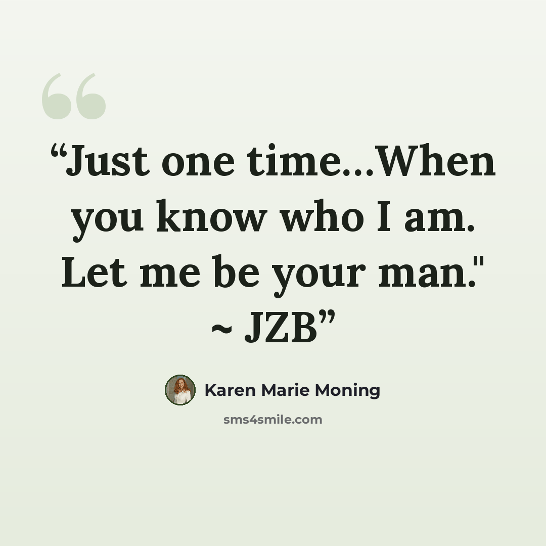 “Just one time…When you know who I am. Let me be your man." ~ JZB” quote by Karen Marie Moning
