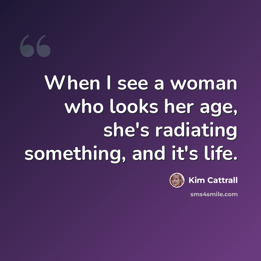 “When I see a woman who looks her age, she's radiating something, and it's life.” quote by Kim Cattrall
