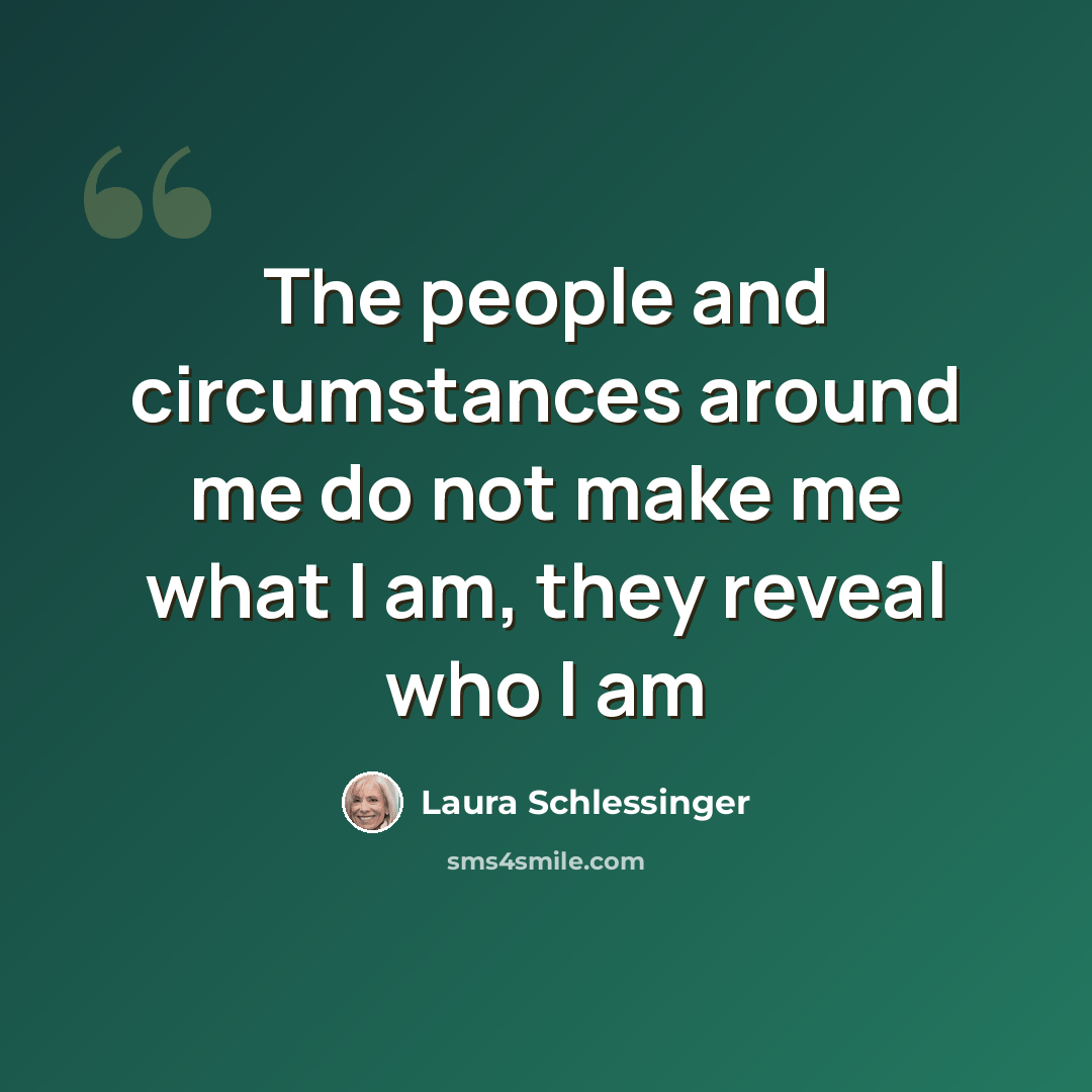 “The people and circumstances around me do not make me what I am, they reveal who I am” quote by Laura Schlessinger
