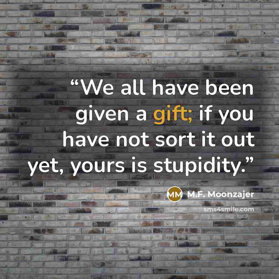 “We all have been given a gift; if you have not sort it out yet, yours is stupidity.” quote by M.F. Moonzajer
