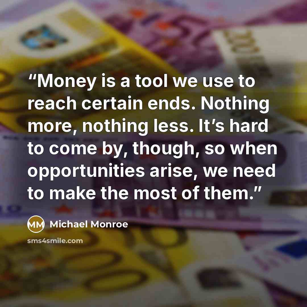 “Money is a tool we use to reach certain ends. Nothing more, nothing less. It’s hard to come by, though, so when opportunities arise, we need to make the most of them.” quote by Michael Monroe